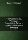 The works of mr. Thomson. Containing, Liberty, a poem: Sophonisba, a tragedy - J. Thomson