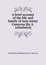 A brief account of the life and family of miss Jenny Cameron - A. Arbuthnot, J. Cameron