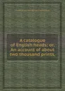 A catalogue of English heads: or, An account of about two thousand prints, - J. Nickolls, J. Ames, J. West