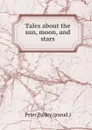 Tales about the sun, moon, and stars - P. Parley