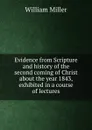 Evidence from Scripture and history of the second coming of Christ about the year 1843, exhibited in a course of lectures - W. Miller