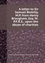 A letter to Sir Samuel Romilly, M.P. from Henry Brougham, Esq. M.P.F.R.S., upon the abuse of charities - S.S. Romilly, H.B. Vaux