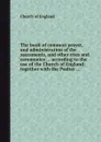 The book of common prayer, and administration of the sacraments, and other rites and ceremonies ... according to the use of the Church of England; together with the Psalter ... - Church of England