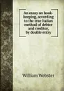 An essay on book-keeping, according to the true Italian method of debtor and creditor, by double entry - W. Webster