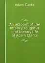 An account of the infancy, religious and literary life of Adam Clarke - A. Clarke