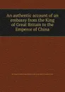 An authentic account of an embassy from the King of  to the Emperor of China - G.M. Macartney, G. Staunton, E. Gower