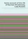 Some account of the life of Rachael Wriothesley, Lady Russell - M. Berry, G.S. Halifax, L.R. Russell, L.W. Russell