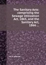The Sanitary Acts: comprising the Sewage Utilization Act, 1865, and the Sanitary Act, 1866 ... - W.H. Michael