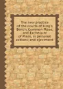 The new practice of the courts of King.s Bench, Common Pleas, and Exchequer of Pleas, in personal actions; and ejectment - W. Tidd