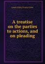 A treatise on the parties to actions, and on pleading - J. Chitty, T. Chitty