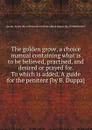 The golden grove, a choice manual containing what is to be believed, practised, and desired or prayed for To which is added, A guide for the penitent - J. Taylor, B. Duppa