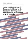 Letters to Catherine E. Beecher, in Reply to An Essay on Slavery and Abolitionism, Addressed to A. E. Grimke - A.E. Grimké