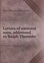 Letters of eminent men, addressed to Ralph Thoresby - R. Thoresby, T. Kirk