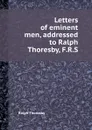 Letters of eminent men, addressed to Ralph Thoresby, F.R.S. - R. Thoresby