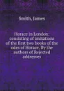 Horace in London: consisting of imitations of the first two books of the odes of Horace. By the authors of Rejected addresses - J. Smith