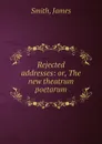 Rejected addresses: or, The new theatrum poetarum - J. Smith