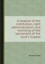 A treatise of the institution, right administration, and receiving of the sacrament of the Lord.s Supper - R. Vines