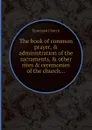 The book of common prayer, . administration of the sacraments, . other rites . ceremonies of the church... - Episcopal Church
