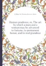 Human prudence, or, The art by which a man and a woman may be advanced to fortune, to permanent honor, and to real grandeur - W.D. Britaine, H. Mann