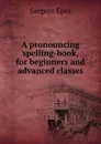 A pronouncing spelling-book, for beginners and advanced classes - Sargent Epes