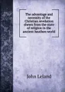 The advantage and necessity of the Christian revelation shewn from the state of religion in the ancient heathen world - J. Leland