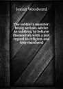 The soldier.s monitor: being serious advice to soldiers, to behave themselves with a just regard to religion and true manhood - J. Woodward