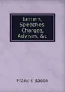 Letters, Speeches, Charges, Advises, .c - Ф. Бэкон