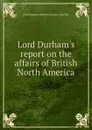 Lord Durham.s report on the affairs of British North America - J.G. Durham