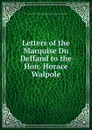 Letters of the Marquise Du Deffand to the Hon. Horace Walpole - Voltaire, H. Walpole, M. Deffand