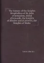 The history of the Knights Hospitallers of St. John of Jerusalem, styled afterwards, the Knights of Rhodes and at present, the Knights of Malta - Vertot