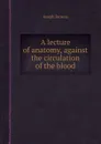 A lecture of anatomy, against the circulation of the blood - J. Browne