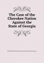 The Case of the Cherokee Nation Against the State of Georgia - R. Peters