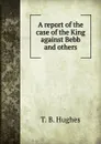 A report of the case of the King against Bebb and others - T.B. Hughes