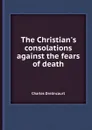 The Christian.s consolations against the fears of death - C. Drelincourt