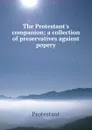 The Protestant.s companion; a collection of preservatives against popery - Protestant