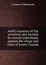 Awful exposure of the atrocious plot formed by certain individuals against the clergy and nuns of Lower Canada - J. Jones