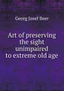 Art of preserving the sight unimpaired to extreme old age - G.J. Beer