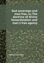 God sovereign and man free, or, The doctrine of divine foreordination and man.s free agency - N.L. Rice