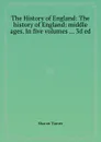 The History of England: The history of England: middle ages. In five volumes ... 3d ed - S. Turner