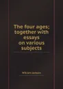 The four ages; together with essays on various subjects - W. Jackson