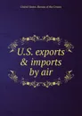 U.S. exports . imports by air - Bureau of the Census