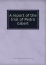 A report of the trial of Pedro Gibert - J. Story, P. Gibert, Circuit Court