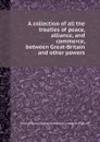 A collection of all the treaties of peace, alliance, and commerce, between Great-Britain and other powers - C.J. Liverpool