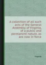 A collection of all such acts of the General Assembly of Virginia, of a public and permanent nature, as are now in force - Virginia