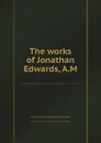 The works of Jonathan Edwards, A.M. - S.E. Dwight, H. Rogers, J. Edwards