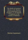 The Works of Laurence Sterne, A. M.: Sterne.s letters published by his daughter, I.S. de Medalle. A fragment, in the manner of Rabelais - S. Laurence