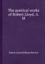 The poetical works of Robert Lloyd, A. M. - R. Lloyd, W. Kenrick