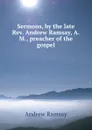 Sermons, by the late Rev. Andrew Ramsay, A.M., preacher of the gospel - A. Ramsay