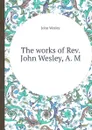 The works of Rev. John Wesley, A. M. - J. Wesley