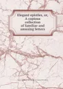 Elegant epistles, or, A copious collection of familiar and amusing letters - Cicero, V. Knox, W. Melmoth